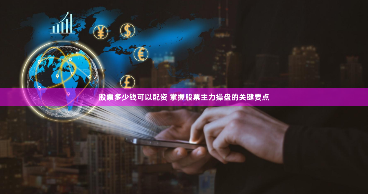 股票多少钱可以配资 掌握股票主力操盘的关键要点