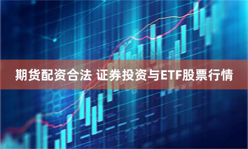 期货配资合法 证券投资与ETF股票行情