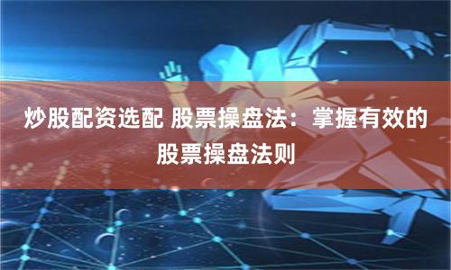 炒股配资选配 股票操盘法：掌握有效的股票操盘法则