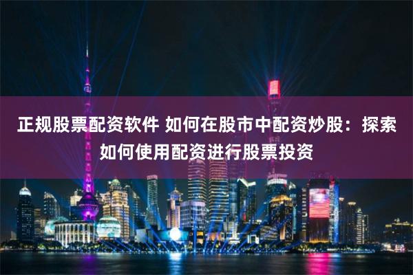 正规股票配资软件 如何在股市中配资炒股：探索如何使用配资进行股票投资