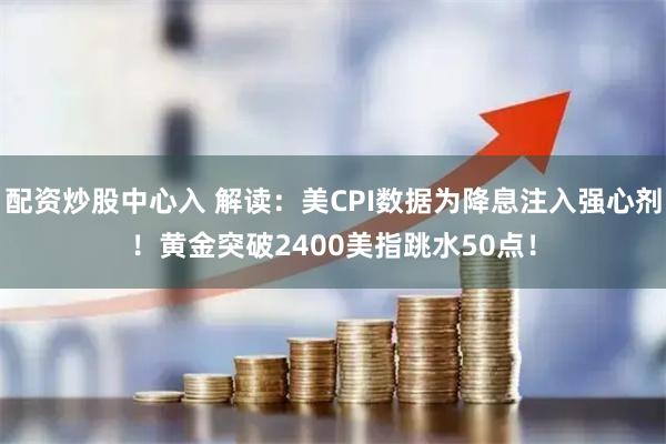 配资炒股中心入 解读：美CPI数据为降息注入强心剂！黄金突破2400美指跳水50点！