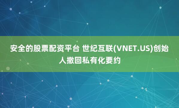 安全的股票配资平台 世纪互联(VNET.US)创始人撤回私有化要约