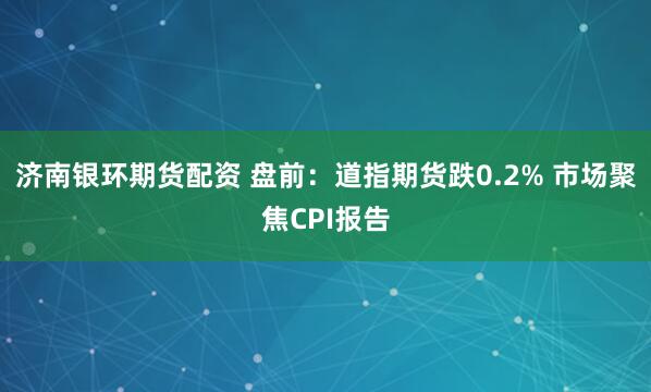 济南银环期货配资 盘前：道指期货跌0.2% 市场聚焦CPI报告