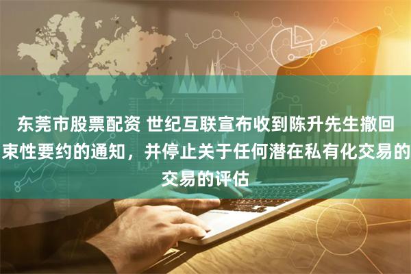 东莞市股票配资 世纪互联宣布收到陈升先生撤回非约束性要约的通知，并停止关于任何潜在私有化交易的评估