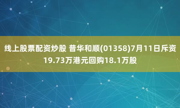 线上股票配资炒股 普华和顺(01358)7月11日斥资19.73万港元回购18.1万股