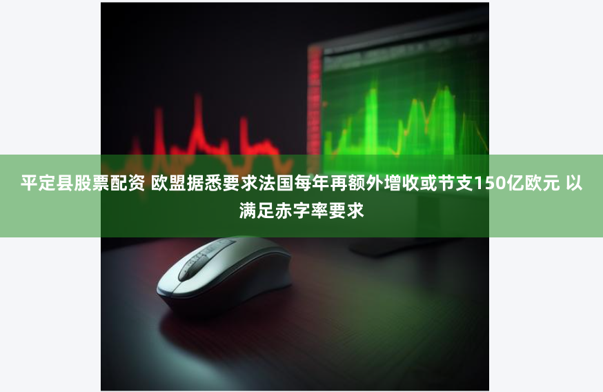 平定县股票配资 欧盟据悉要求法国每年再额外增收或节支150亿欧元 以满足赤字率要求