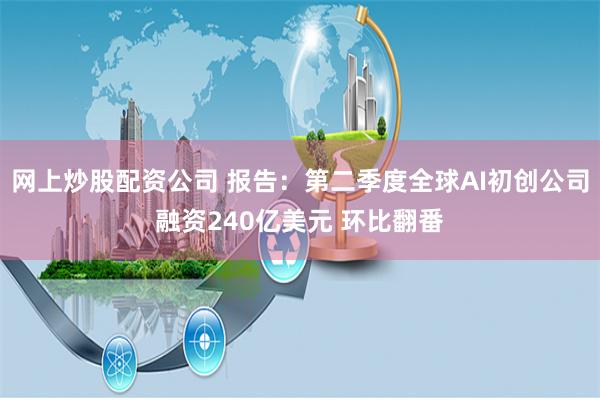 网上炒股配资公司 报告：第二季度全球AI初创公司融资240亿美元 环比翻番