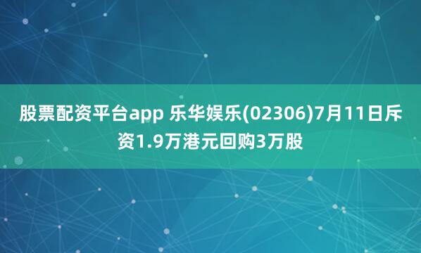 股票配资平台app 乐华娱乐(02306)7月11日斥资1.9万港元回购3万股