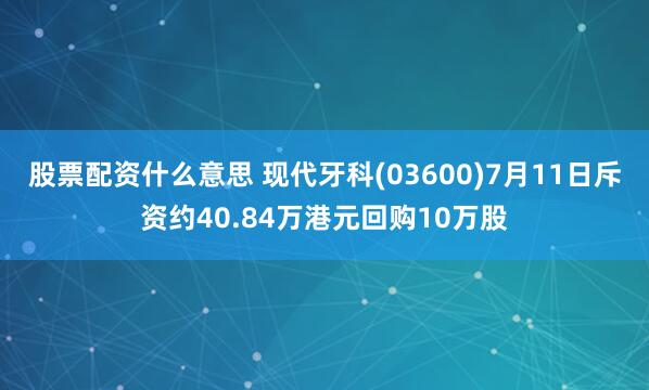 股票配资什么意思 现代牙科(03600)7月11日斥资约40.84万港元回购10万股