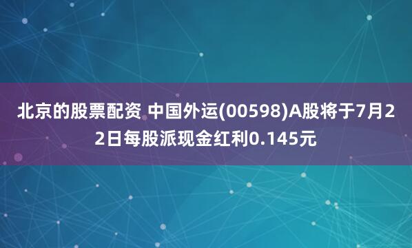 北京的股票配资 中国外运(00598)A股将于7月22日每股派现金红利0.145元