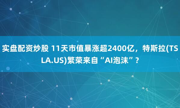 实盘配资炒股 11天市值暴涨超2400亿，特斯拉(TSLA.US)繁荣来自“AI泡沫”？