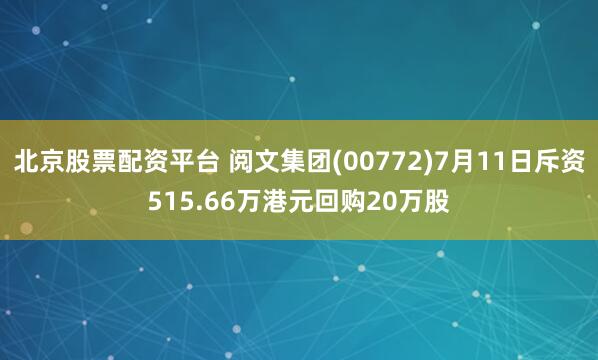 北京股票配资平台 阅文集团(00772)7月11日斥资515.66万港元回购20万股