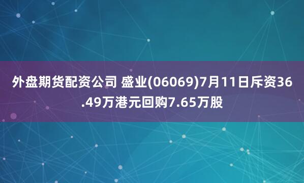 外盘期货配资公司 盛业(06069)7月11日斥资36.49万港元回购7.65万股