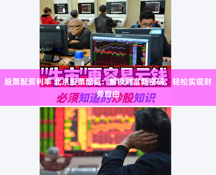 股票配资利率 北京股票配资：解锁财富新密码，轻松实现财务自由