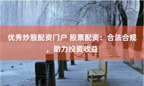 优秀炒股配资门户 股票配资：合法合规，助力投资收益