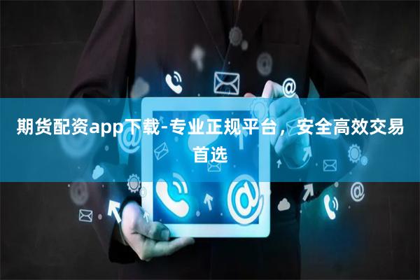 期货配资app下载-专业正规平台，安全高效交易首选