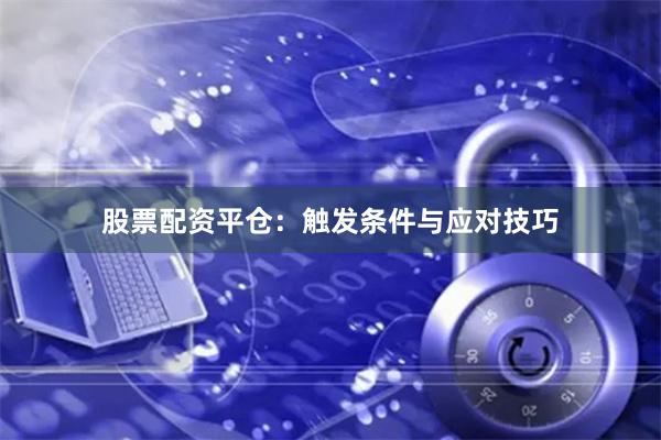 股票配资平仓：触发条件与应对技巧