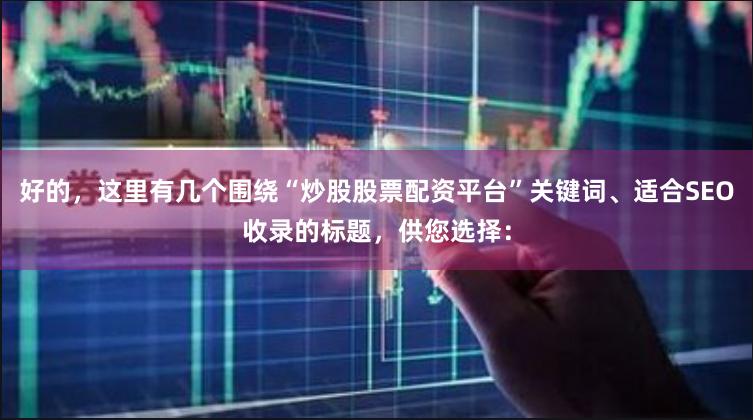 好的，这里有几个围绕“炒股股票配资平台”关键词、适合SEO收录的标题，供您选择：