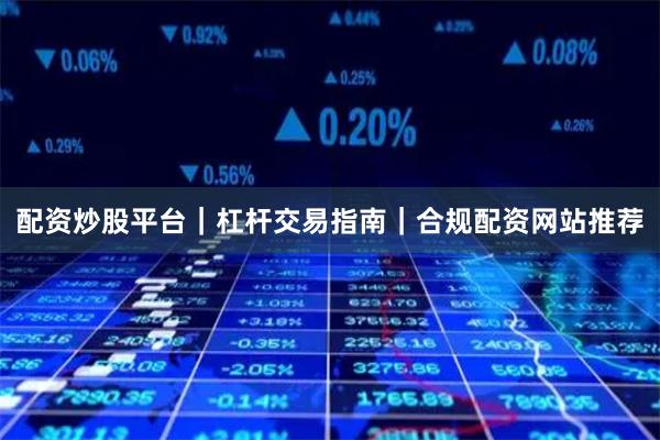 配资炒股平台｜杠杆交易指南｜合规配资网站推荐