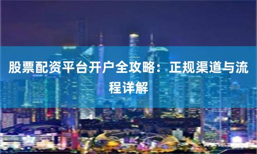 股票配资平台开户全攻略：正规渠道与流程详解