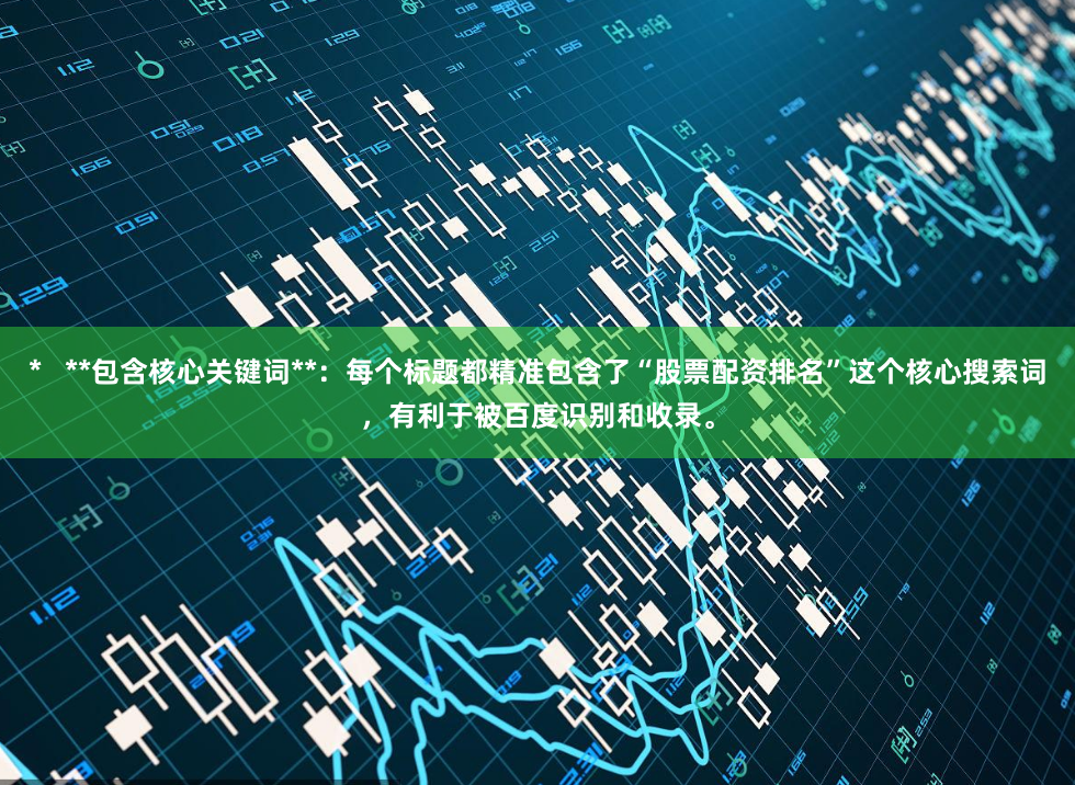 * **包含核心关键词**:每个标题都精准包含了“股票配资排名”这个核心搜索词,有利于被百度识别和收录。