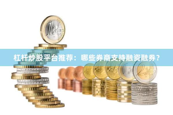 杠杆炒股平台推荐:哪些券商支持融资融券?