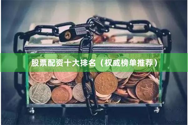 股票配资十大排名（权威榜单推荐）