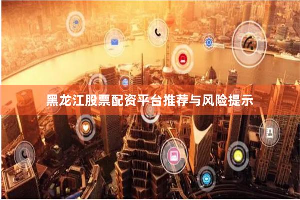 黑龙江股票配资平台推荐与风险提示