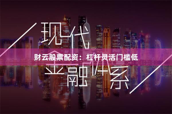 财云股票配资：杠杆灵活门槛低