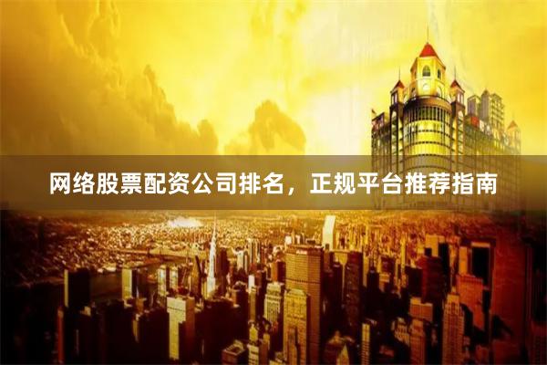 网络股票配资公司排名，正规平台推荐指南