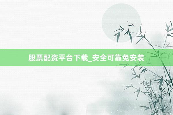 股票配资平台下载_安全可靠免安装
