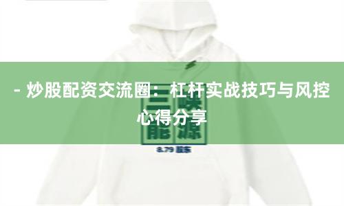 - 炒股配资交流圈：杠杆实战技巧与风控心得分享