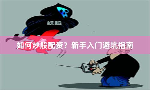 如何炒股配资？新手入门避坑指南